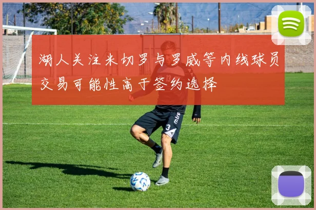 湖人关注米切罗与罗威等内线球员交易可能性高于签约选择