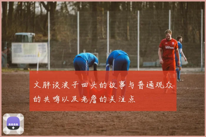 文胖谈浪子回头的故事与普通观众的共鸣以及老詹的关注点