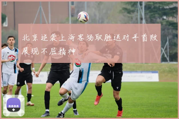 北京逆袭上海客场取胜送对手首败展现不屈精神