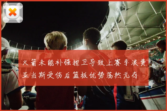 火箭未能补强控卫导致上赛季浪费亚当斯受伤后篮板优势荡然无存