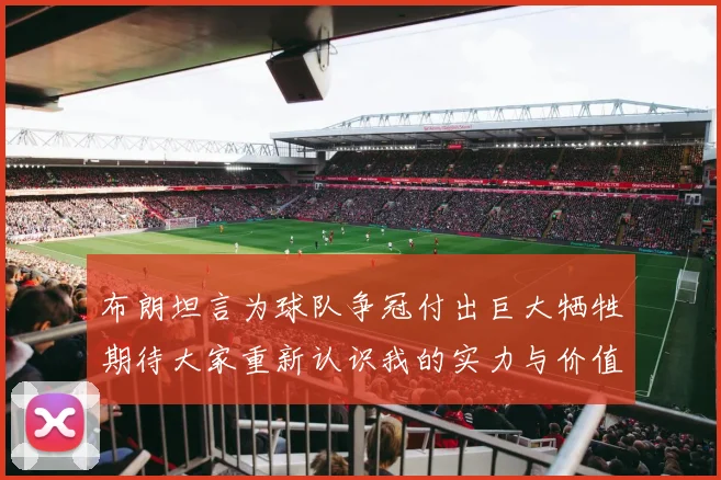 布朗坦言为球队争冠付出巨大牺牲期待大家重新认识我的实力与价值