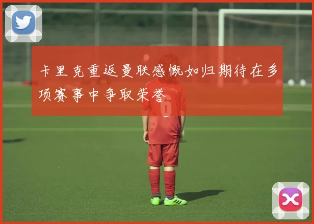卡里克重返曼联感慨如归期待在多项赛事中争取荣誉