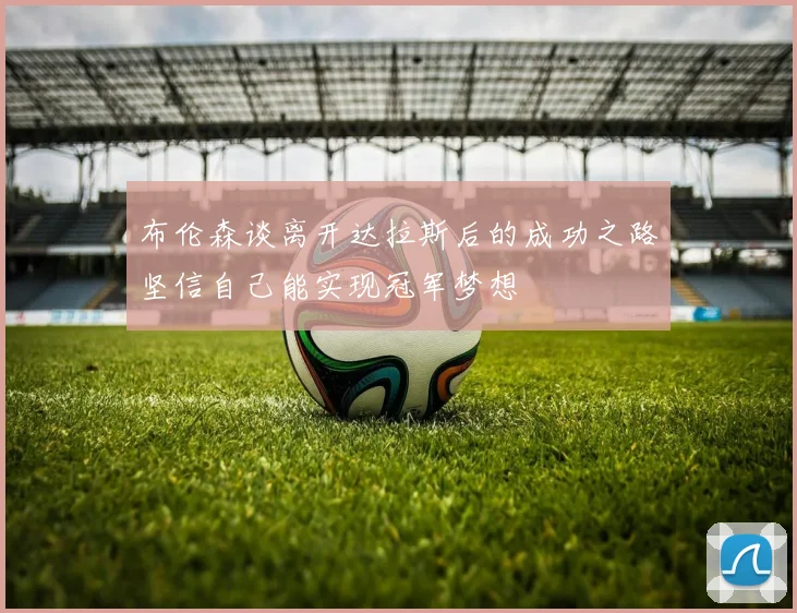 布伦森谈离开达拉斯后的成功之路坚信自己能实现冠军梦想