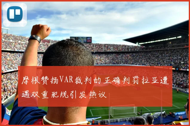 摩根赞扬VAR裁判的正确判罚拉亚遭遇双重犯规引发热议