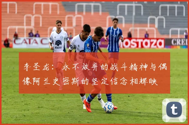 李圣龙：永不放弃的战斗精神与偶像阿兰史密斯的坚定信念相辉映