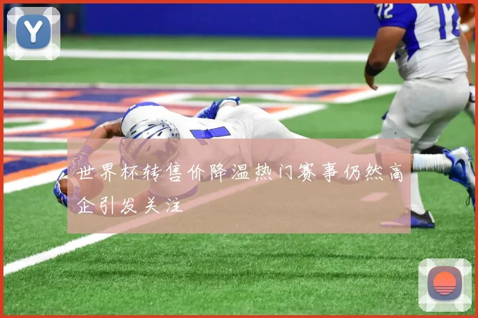 世界杯转售价降温热门赛事仍然高企引发关注