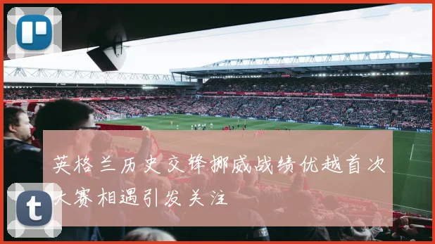 英格兰历史交锋挪威战绩优越首次大赛相遇引发关注