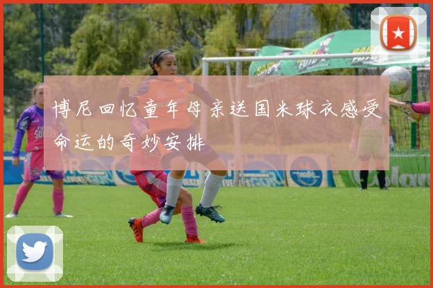博尼回忆童年母亲送国米球衣感受命运的奇妙安排