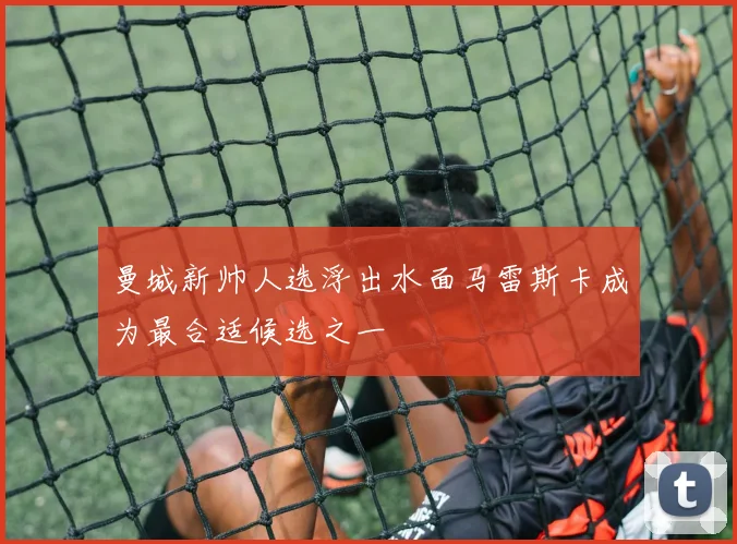 曼城新帅人选浮出水面马雷斯卡成为最合适候选之一