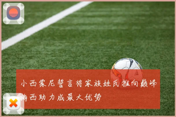 小西蒙尼誓言将家族姓氏推向巅峰梅西助力成最大优势