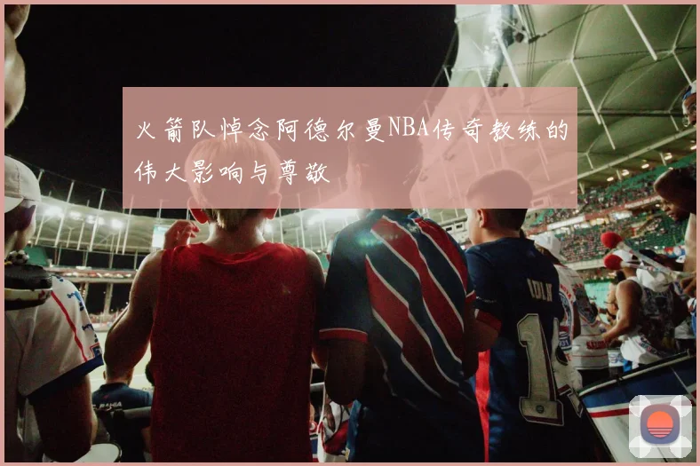火箭队悼念阿德尔曼NBA传奇教练的伟大影响与尊敬