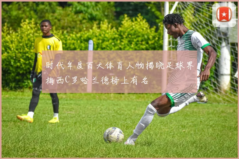 时代年度百大体育人物揭晓足球界梅西C罗哈兰德榜上有名