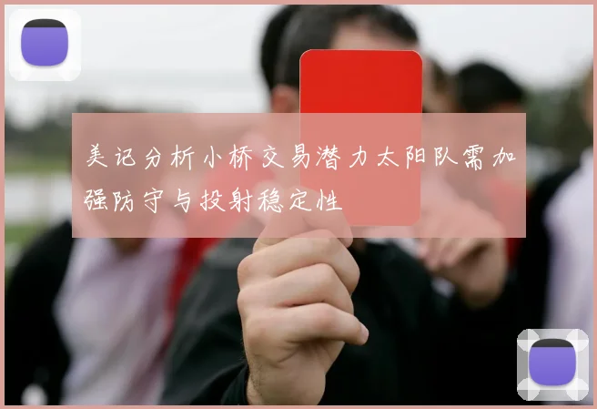 美记分析小桥交易潜力太阳队需加强防守与投射稳定性