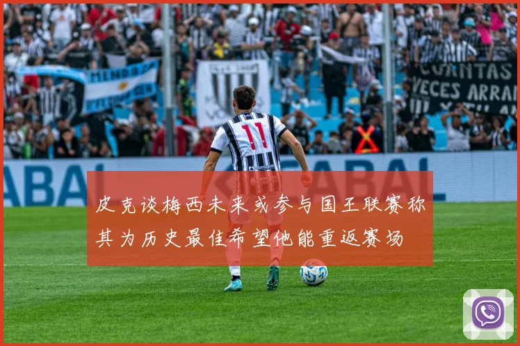 皮克谈梅西未来或参与国王联赛称其为历史最佳希望他能重返赛场